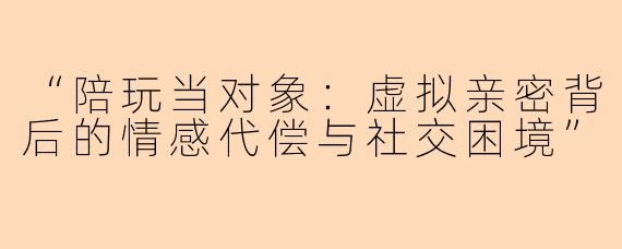 “陪玩当对象：虚拟亲密背后的情感代偿与社交困境”
