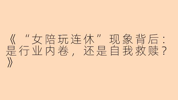 《“女陪玩连休”现象背后：是行业内卷，还是自我救赎？》