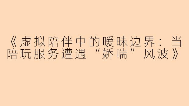 《虚拟陪伴中的暧昧边界：当陪玩服务遭遇“娇喘”风波》