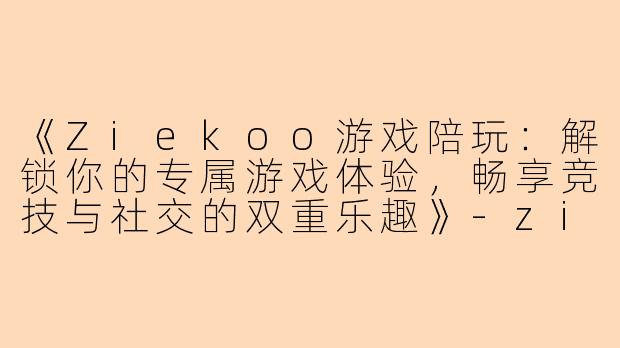 《Ziekoo游戏陪玩：解锁你的专属游戏体验，畅享竞技与社交的双重乐趣》-ziekoo游戏陪玩
