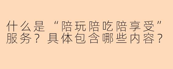什么是“陪玩陪吃陪享受”服务？具体包含哪些内容？