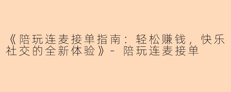 《陪玩连麦接单指南：轻松赚钱，快乐社交的全新体验》