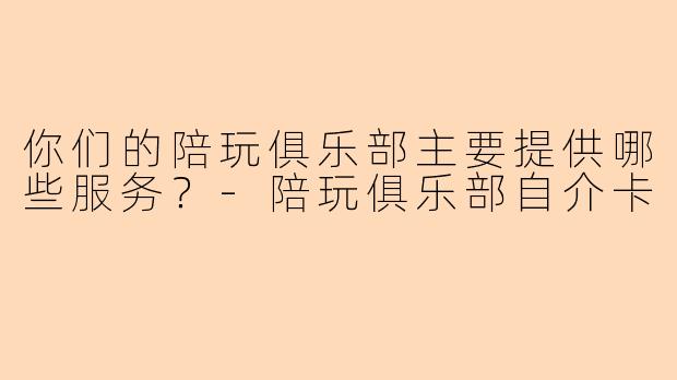 你们的陪玩俱乐部主要提供哪些服务？-陪玩俱乐部自介卡