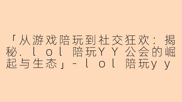 「从游戏陪玩到社交狂欢：揭秘.lol陪玩YY公会的崛起与生态」-lol陪玩yy公会