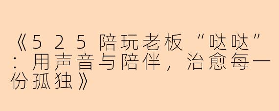 《525陪玩老板“哒哒”：用声音与陪伴，治愈每一份孤独》