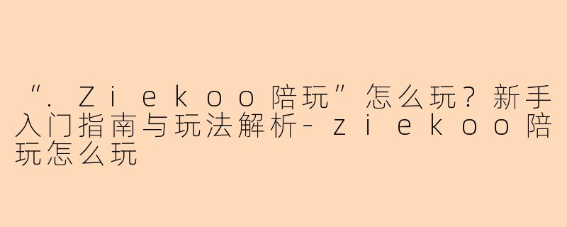 “.Ziekoo陪玩”怎么玩？新手入门指南与玩法解析-ziekoo陪玩怎么玩