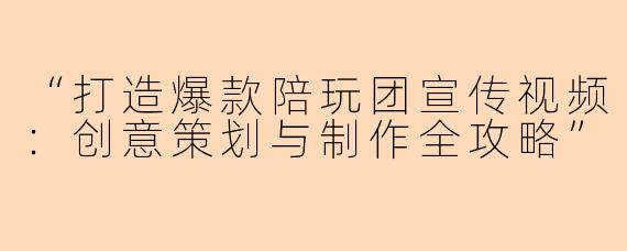 “打造爆款陪玩团宣传视频：创意策划与制作全攻略”