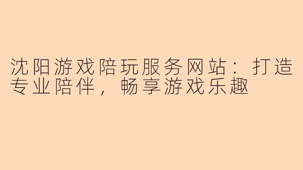 沈阳游戏陪玩服务网站：打造专业陪伴，畅享游戏乐趣
