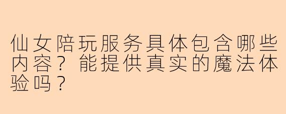 仙女陪玩服务具体包含哪些内容？能提供真实的魔法体验吗？