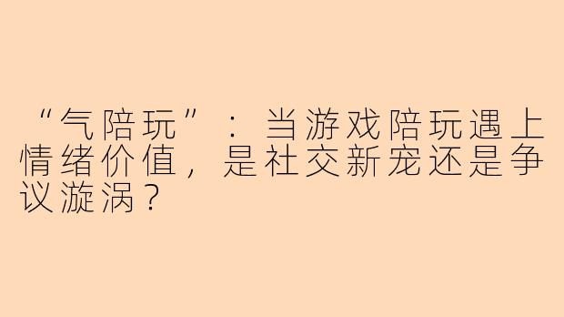 “气陪玩”：当游戏陪玩遇上情绪价值，是社交新宠还是争议漩涡？