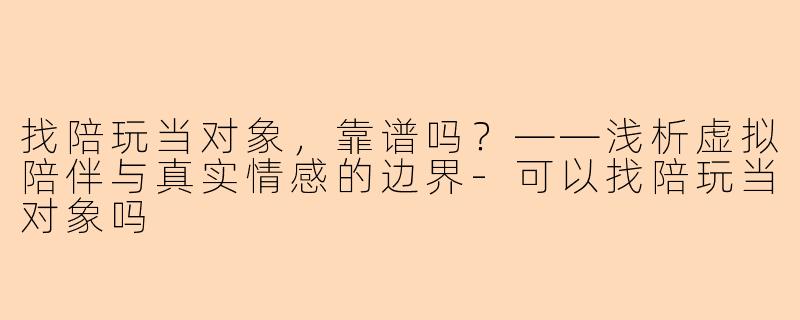 找陪玩当对象，靠谱吗？——浅析虚拟陪伴与真实情感的边界-可以找陪玩当对象吗
