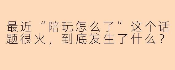 最近“陪玩怎么了”这个话题很火，到底发生了什么？