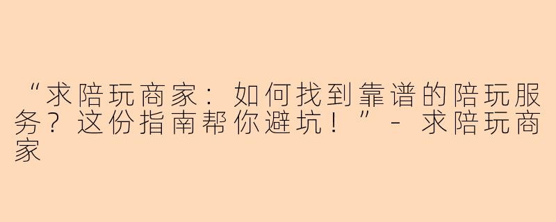 “求陪玩商家：如何找到靠谱的陪玩服务？这份指南帮你避坑！”-求陪玩商家