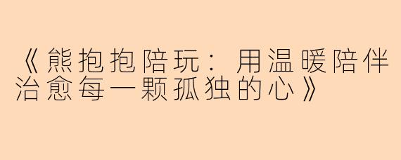 《熊抱抱陪玩:用温暖陪伴治愈每一颗孤独的心》