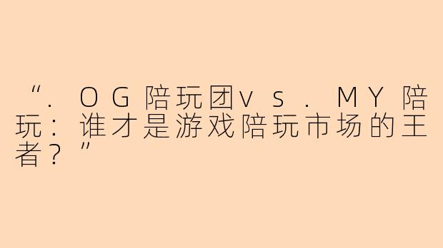 “.OG陪玩团vs.MY陪玩：谁才是游戏陪玩市场的王者？”