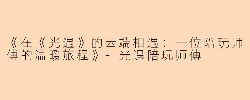 《在《光遇》的云端相遇：一位陪玩师傅的温暖旅程》-光遇陪玩师傅