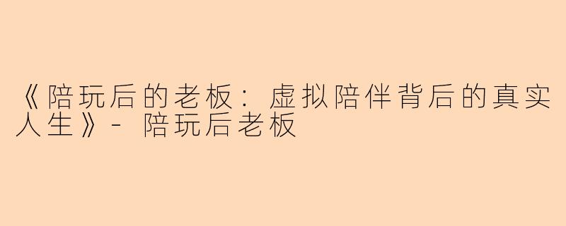 《陪玩后的老板：虚拟陪伴背后的真实人生》-陪玩后老板
