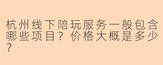 杭州线下陪玩服务一般包含哪些项目？价格大概是多少？