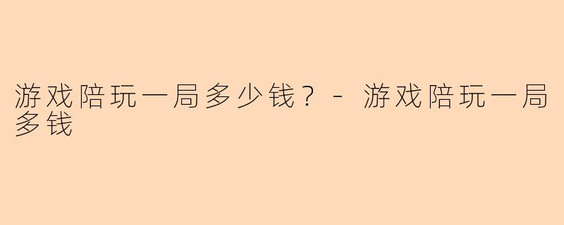 游戏陪玩一局多少钱？-游戏陪玩一局多钱