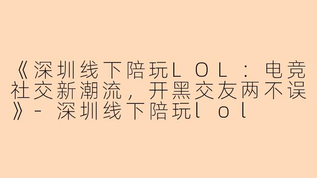 《深圳线下陪玩LOL：电竞社交新潮流，开黑交友两不误》-深圳线下陪玩lol