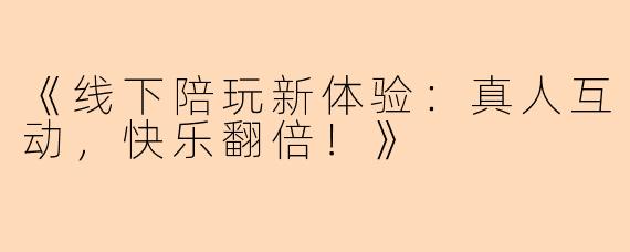 《线下陪玩新体验：真人互动，快乐翻倍！》