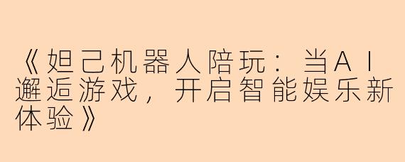 《妲己机器人陪玩：当AI邂逅游戏，开启智能娱乐新体验》
