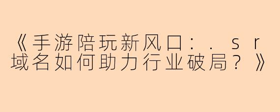《手游陪玩新风口：.sr域名如何助力行业破局？》
