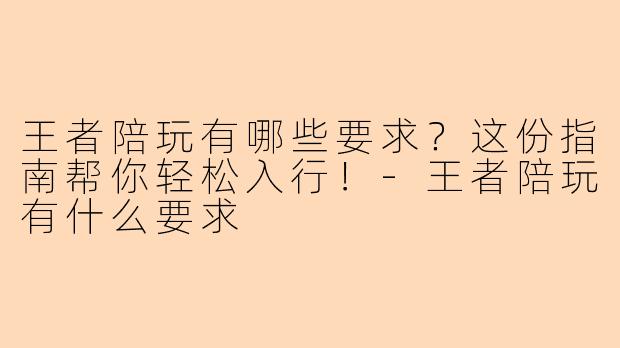 王者陪玩有哪些要求？这份指南帮你轻松入行！-王者陪玩有什么要求