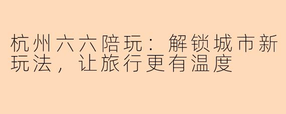 杭州六六陪玩：解锁城市新玩法，让旅行更有温度