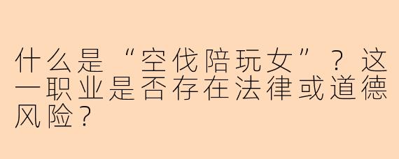 什么是“空伐陪玩女”？这一职业是否存在法律或道德风险？