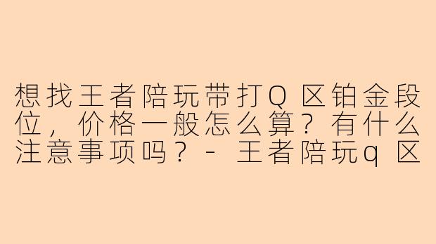 想找王者陪玩带打Q区铂金段位，价格一般怎么算？有什么注意事项吗？-王者陪玩q区铂金