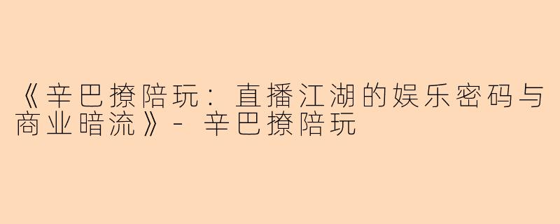 《辛巴撩陪玩：直播江湖的娱乐密码与商业暗流》-辛巴撩陪玩