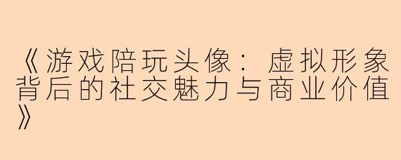 《游戏陪玩头像：虚拟形象背后的社交魅力与商业价值》