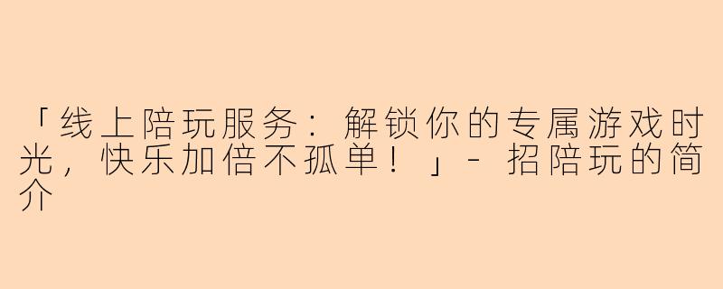 「线上陪玩服务：解锁你的专属游戏时光，快乐加倍不孤单！」-招陪玩的简介