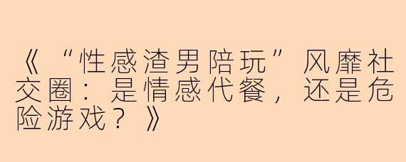 《“性感渣男陪玩”风靡社交圈：是情感代餐，还是危险游戏？》