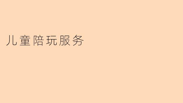 “儿童陪玩服务：寓教于乐，守护成长中的每一份快乐”