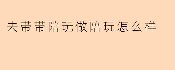 去带带陪玩做陪玩怎么样