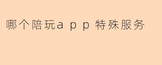 哪个陪玩app特殊服务