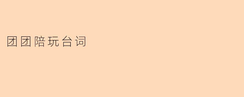 “团团陪玩台词:欢乐互动背后的语言艺术与情感共鸣”