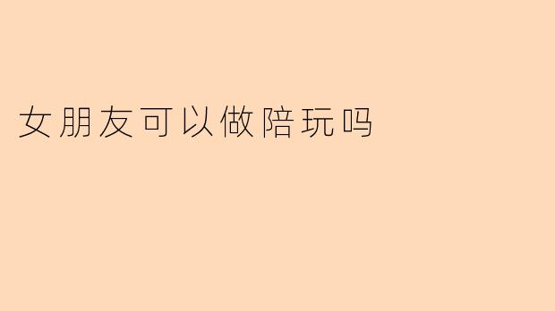 女朋友可以做陪玩吗