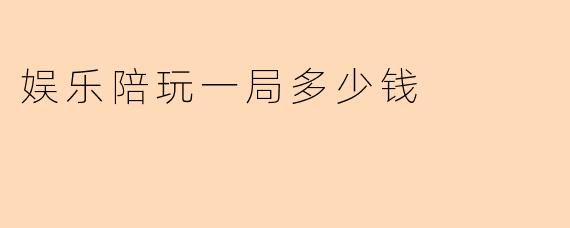 娱乐陪玩一局多少钱