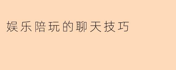 娱乐陪玩的聊天技巧