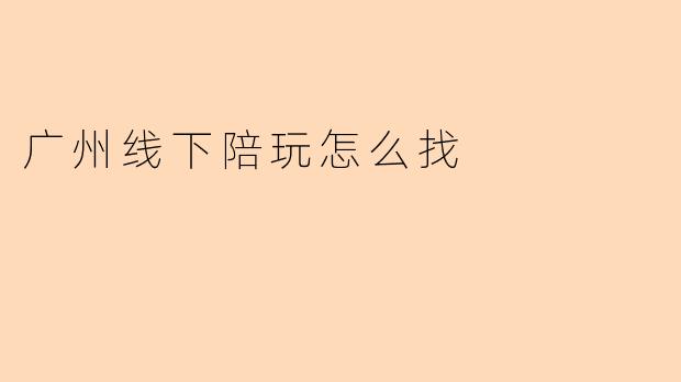 广州线下陪玩怎么找