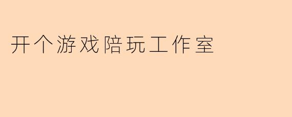 开个游戏陪玩工作室