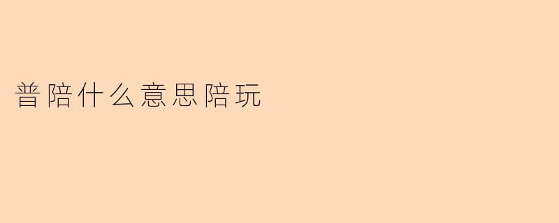 普陪什么意思陪玩