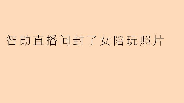 智勋直播间封了女陪玩照片