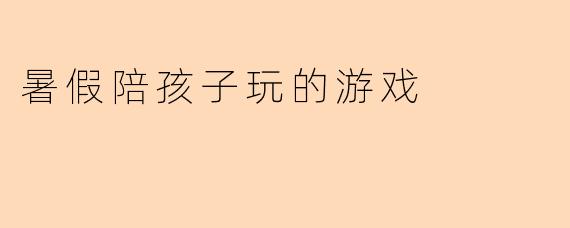 暑假陪孩子玩的游戏