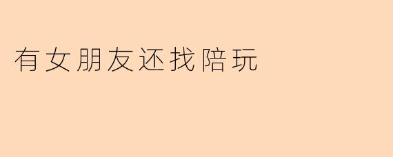 有女朋友还找陪玩，这样合适吗？