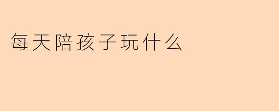 每天陪孩子玩什么