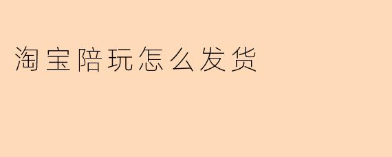淘宝陪玩怎么发货